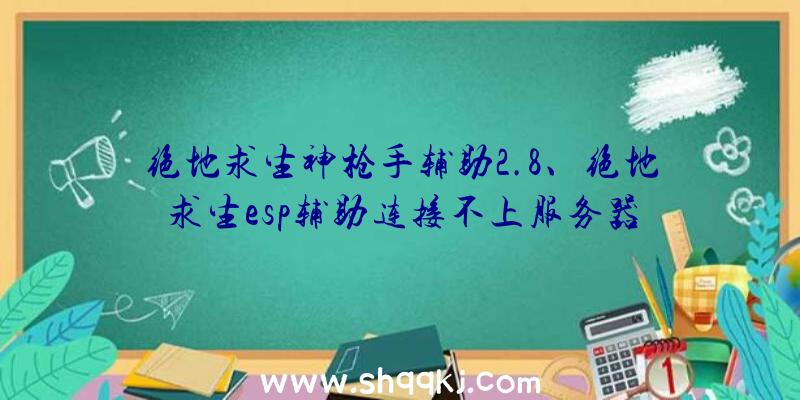 绝地求生神枪手辅助2.8、绝地求生esp辅助连接不上服务器