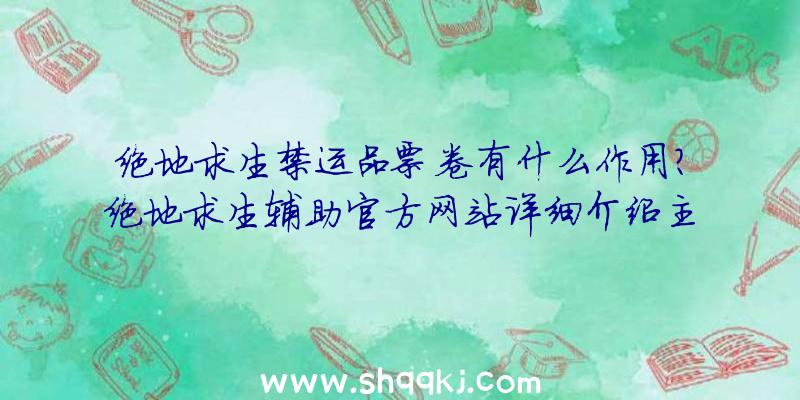 绝地求生禁运品票卷有什么作用？绝地求生辅助官方网站详细介绍主要内容