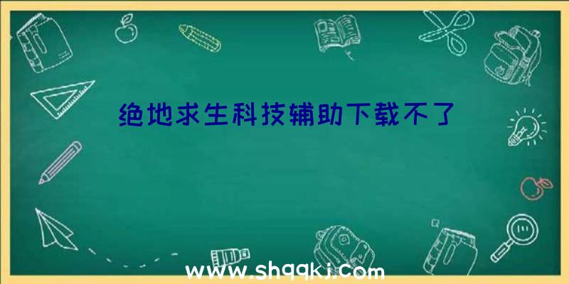 绝地求生科技辅助下载不了