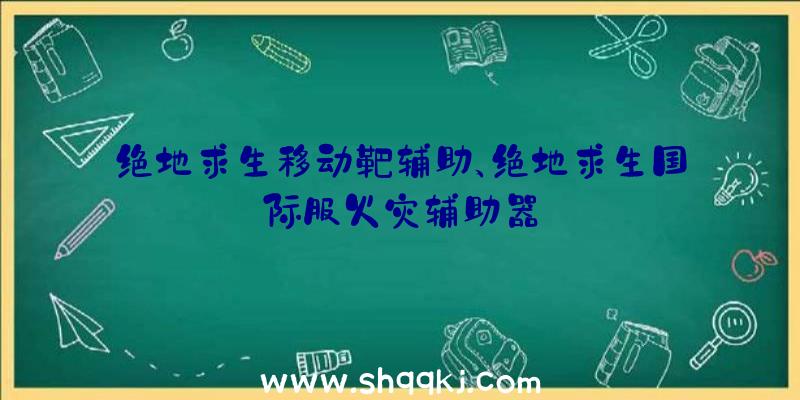 绝地求生移动靶辅助、绝地求生国际服火灾辅助器