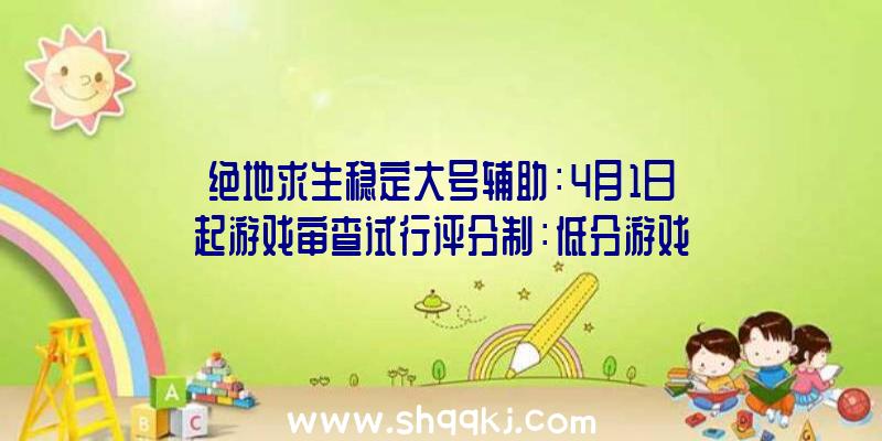 绝地求生稳定大号辅助：4月1日起游戏审查试行评分制：低分游戏将无法进入版号列队流程