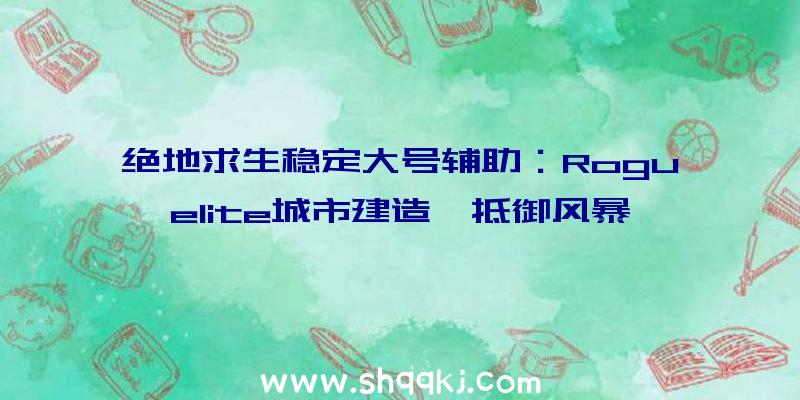 绝地求生稳定大号辅助：Roguelite城市建造《抵御风暴》Epic预购搜集资本重建熄灭之城