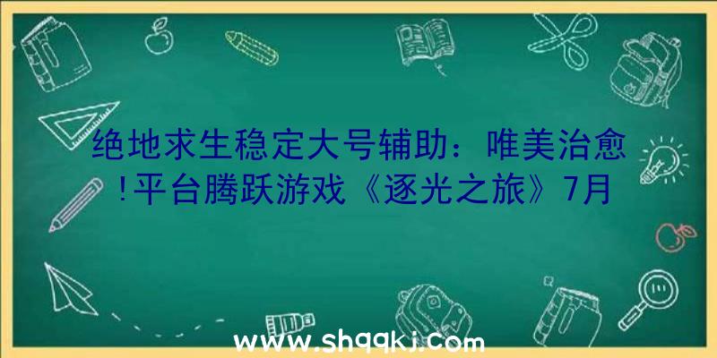 绝地求生稳定大号辅助：唯美治愈!平台腾跃游戏《逐光之旅》7月8日全球试玩Demo上线