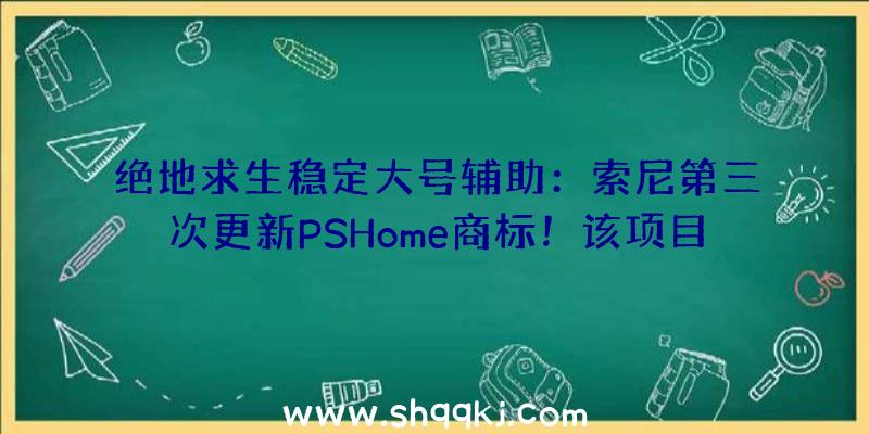 绝地求生稳定大号辅助：索尼第三次更新PSHome商标！该项目或与Soho引擎有关