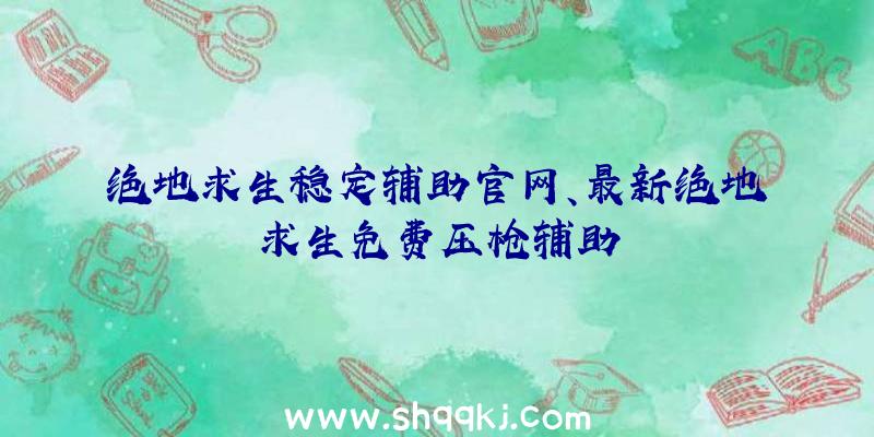 绝地求生稳定辅助官网、最新绝地求生免费压枪辅助