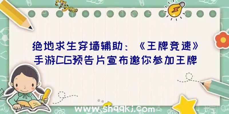 绝地求生穿墙辅助：《王牌竞速》手游CG预告片宣布邀你参加王牌赛车技艺竞速节!