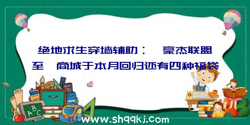 绝地求生穿墙辅助：《豪杰联盟》至臻商城于本月回归还有四种福袋及其他好礼相送