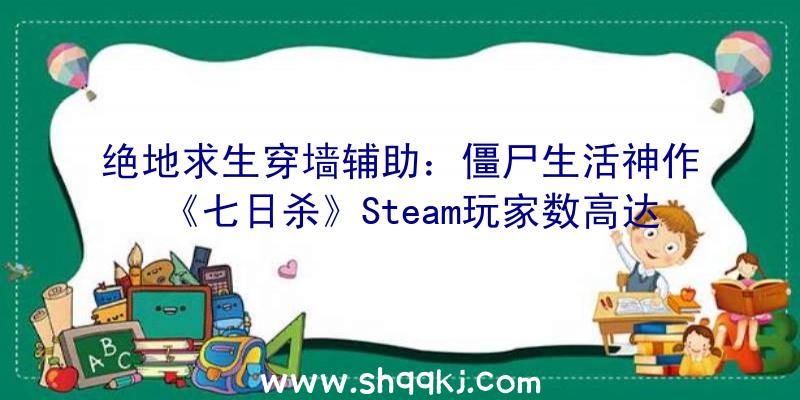 绝地求生穿墙辅助：僵尸生活神作《七日杀》Steam玩家数高达57989名立异记载