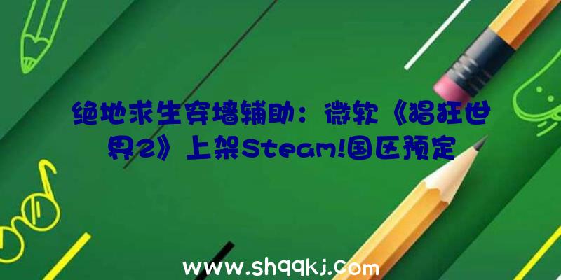 绝地求生穿墙辅助：微软《猖狂世界2》上架Steam!国区预定将于8月25日正式出售