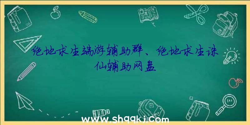 绝地求生端游辅助群、绝地求生诛仙辅助网盘