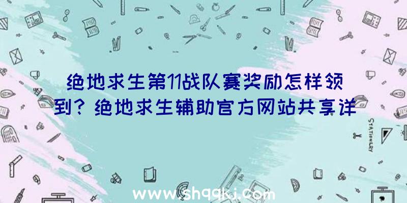 绝地求生第11战队赛奖励怎样领到？绝地求生辅助官方网站共享详细信息