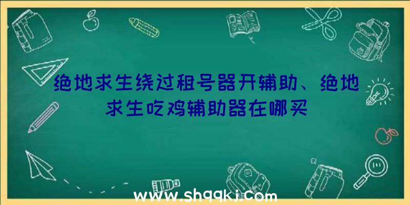 绝地求生绕过租号器开辅助、绝地求生吃鸡辅助器在哪买