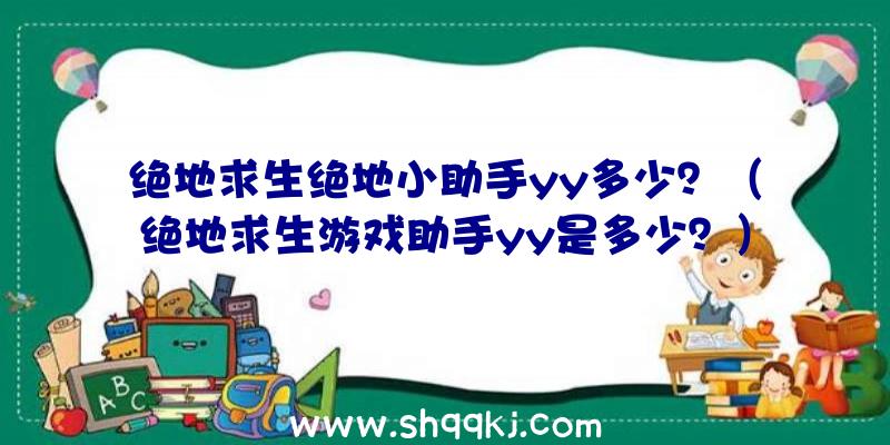 绝地求生绝地小助手yy多少？（绝地求生游戏助手yy是多少？）