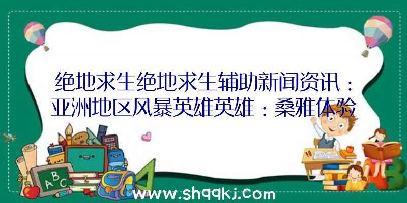 绝地求生绝地求生辅助新闻资讯：亚洲地区风暴英雄英雄：桑雅体验短视频