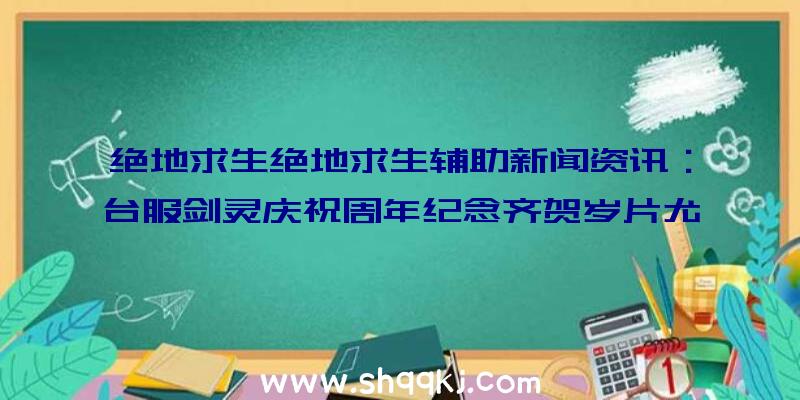 绝地求生绝地求生辅助新闻资讯：台服剑灵庆祝周年纪念齐贺岁片尤其策划将要开跑