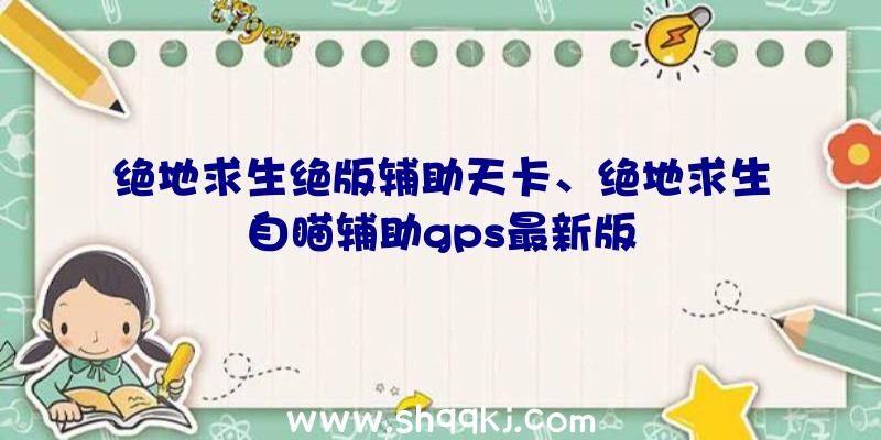 绝地求生绝版辅助天卡、绝地求生自瞄辅助gps最新版