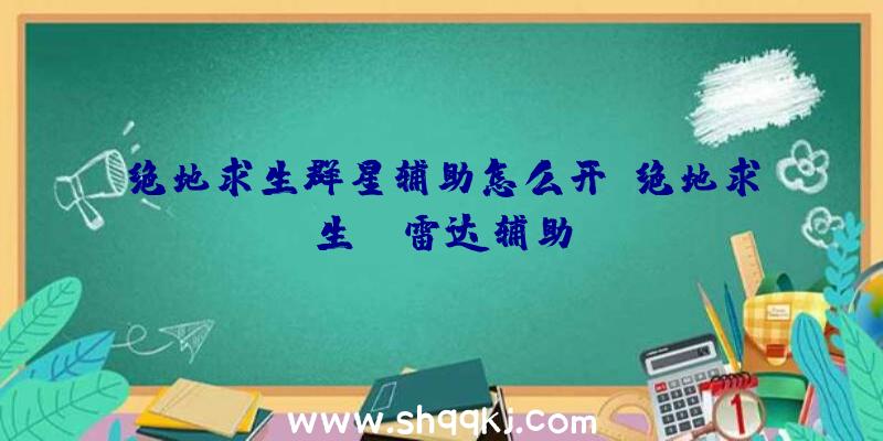 绝地求生群星辅助怎么开、绝地求生xr雷达辅助