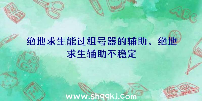 绝地求生能过租号器的辅助、绝地求生辅助不稳定