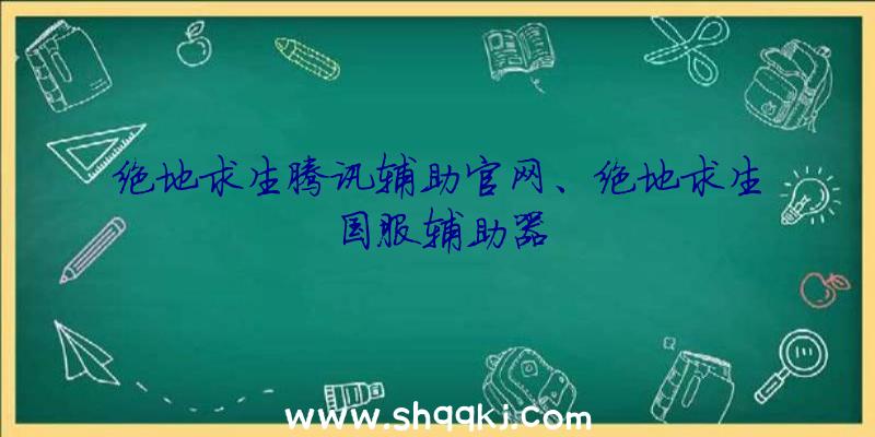 绝地求生腾讯辅助官网、绝地求生国服辅助器