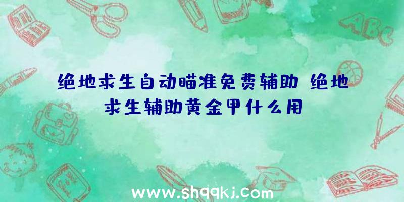 绝地求生自动瞄准免费辅助、绝地求生辅助黄金甲什么用