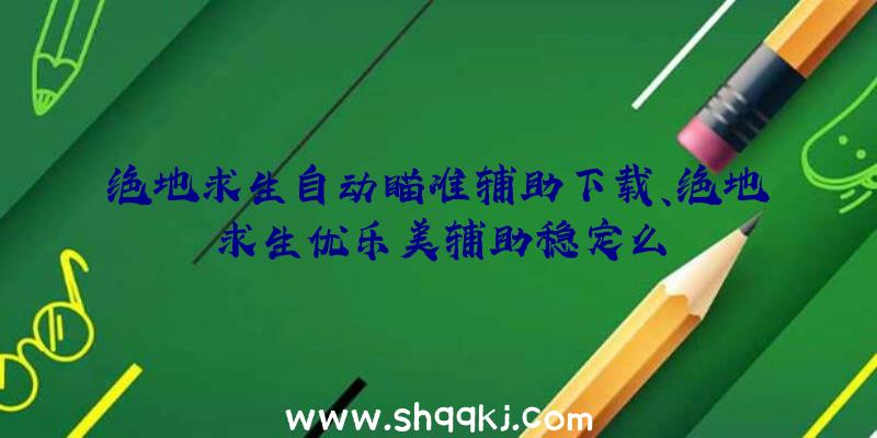 绝地求生自动瞄准辅助下载、绝地求生优乐美辅助稳定么