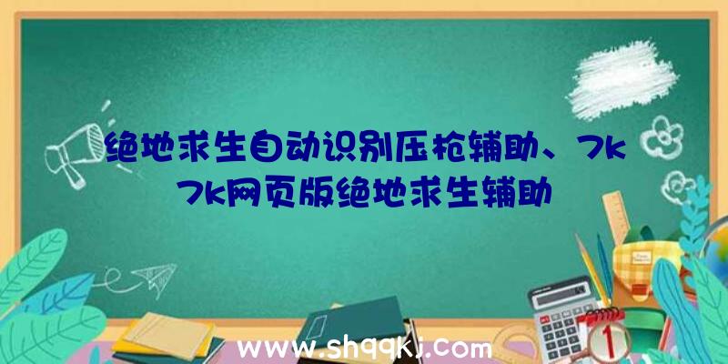 绝地求生自动识别压枪辅助、7k7k网页版绝地求生辅助