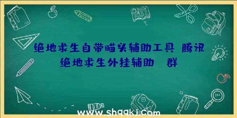 绝地求生自带瞄头辅助工具、腾讯绝地求生外挂辅助qq群