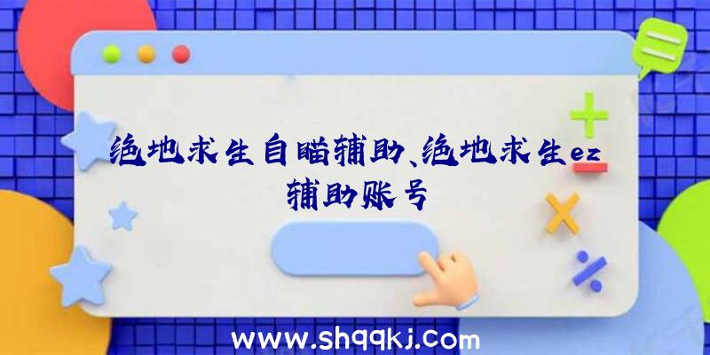 绝地求生自瞄辅助、绝地求生ez辅助账号