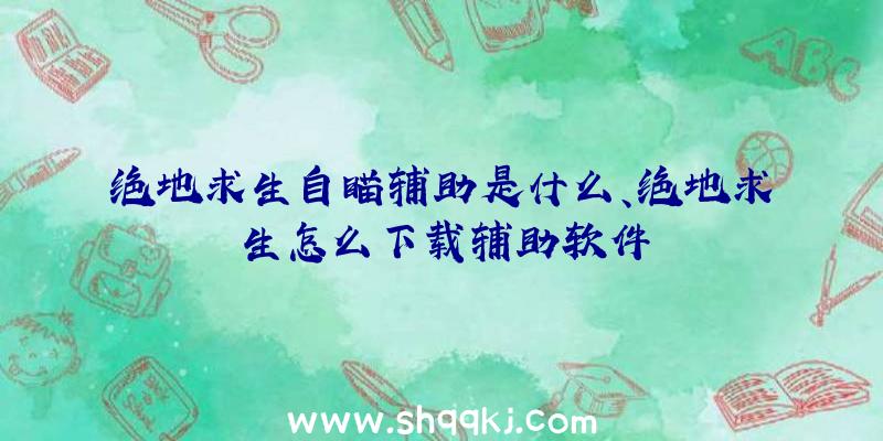 绝地求生自瞄辅助是什么、绝地求生怎么下载辅助软件