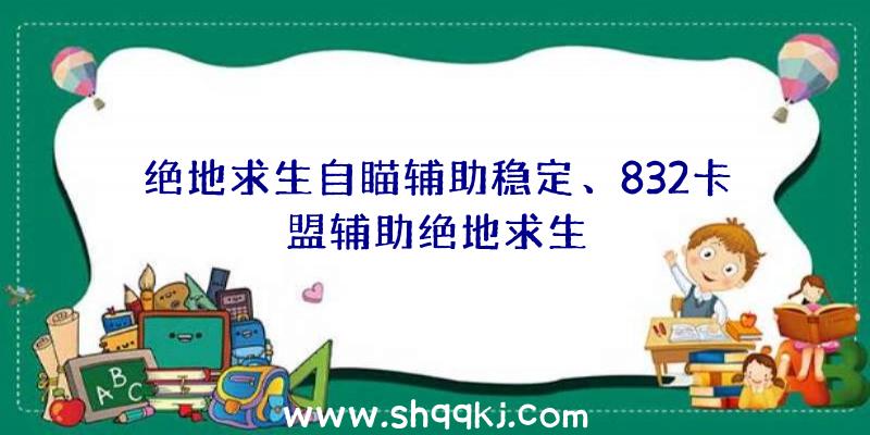 绝地求生自瞄辅助稳定、832卡盟辅助绝地求生