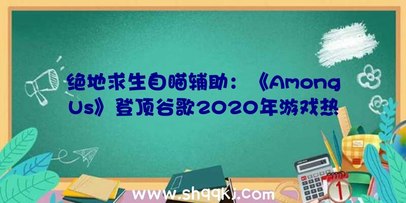 绝地求生自瞄辅助：《AmongUs》登顶谷歌2020年游戏热搜榜《糖豆人：最终应战赛》排第二