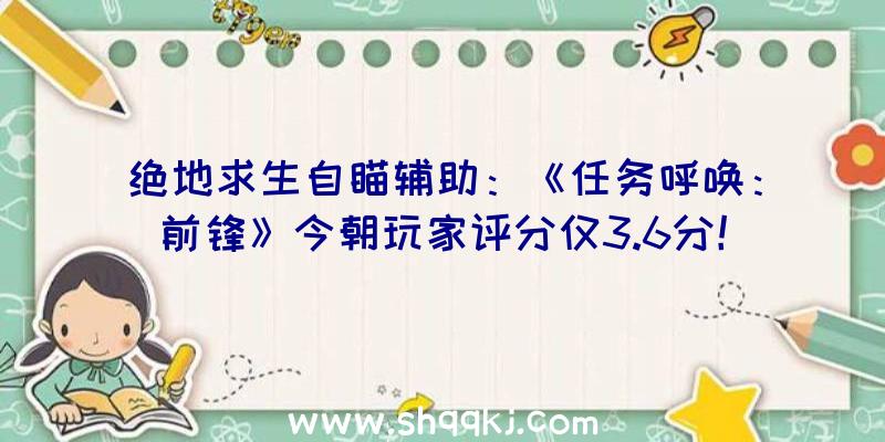 绝地求生自瞄辅助：《任务呼唤：前锋》今朝玩家评分仅3.6分！开辟商回应玩家会尽力优化