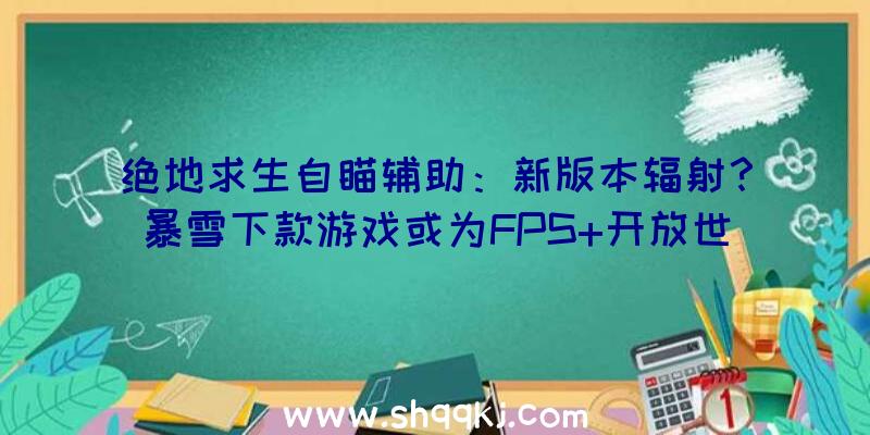 绝地求生自瞄辅助：新版本辐射？暴雪下款游戏或为FPS+开放世界RPG