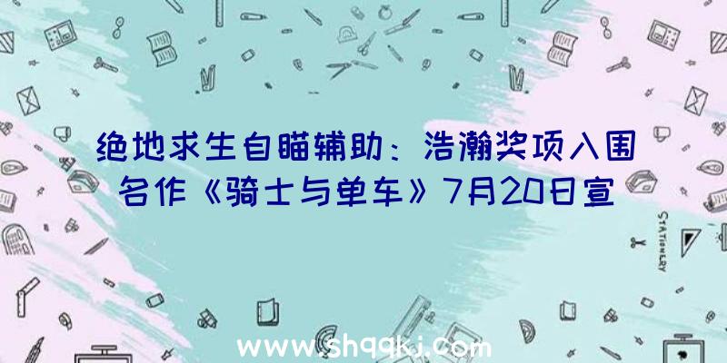 绝地求生自瞄辅助：浩瀚奖项入围名作《骑士与单车》7月20日宣布决议!将同步上岸Switch/Xbox主机