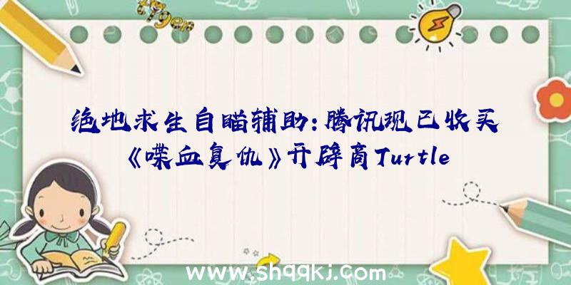 绝地求生自瞄辅助：腾讯现已收买《喋血复仇》开辟商TurtleRock！旨在将我们发明的宇宙酿成真正的3A系列