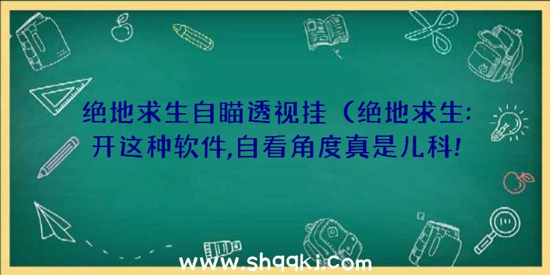 绝地求生自瞄透视挂（绝地求生:开这种软件,自看角度真是儿科!）