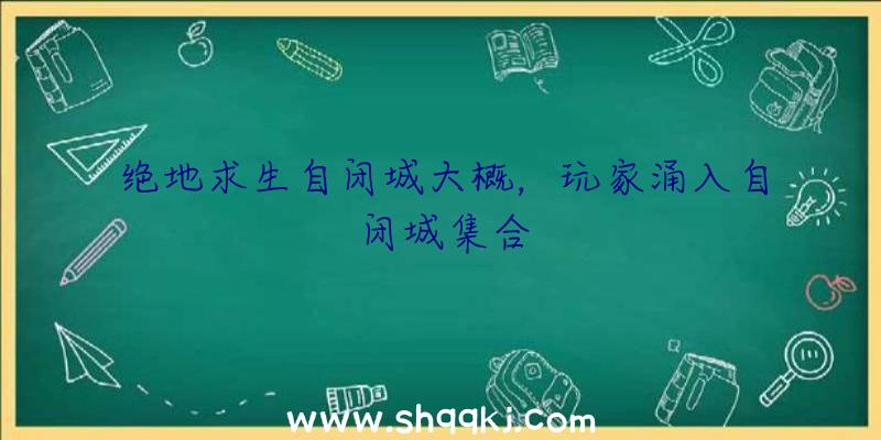 绝地求生自闭城大概，玩家涌入自闭城集合