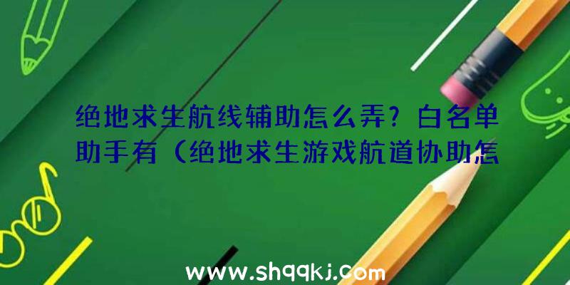 绝地求生航线辅助怎么弄？白名单助手有（绝地求生游戏航道协助怎么做）