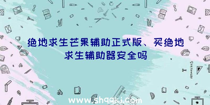 绝地求生芒果辅助正式版、买绝地求生辅助器安全吗