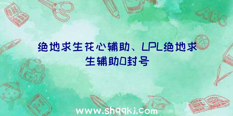 绝地求生花心辅助、LPL绝地求生辅助0封号