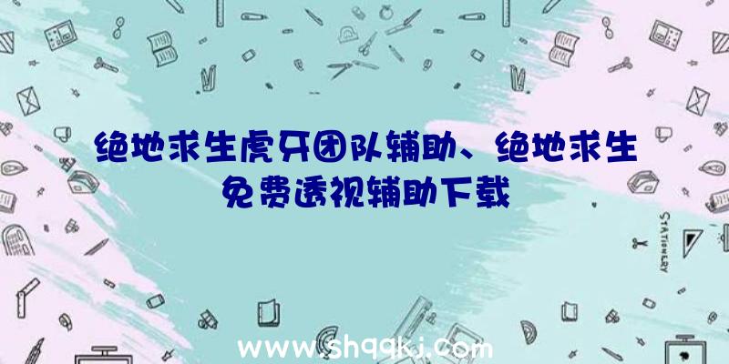 绝地求生虎牙团队辅助、绝地求生免费透视辅助下载