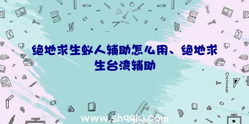 绝地求生蚁人辅助怎么用、绝地求生台湾辅助