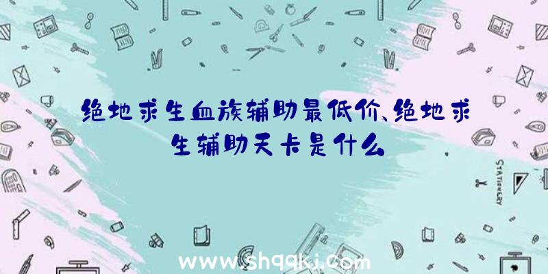 绝地求生血族辅助最低价、绝地求生辅助天卡是什么