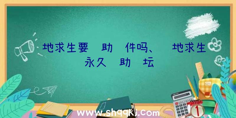 绝地求生要辅助软件吗、绝地求生永久辅助论坛