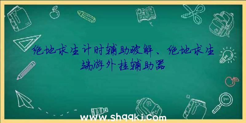 绝地求生计时辅助破解、绝地求生端游外挂辅助器