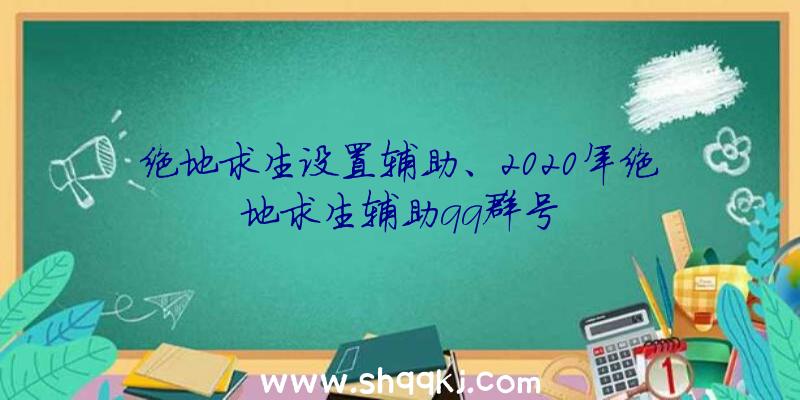 绝地求生设置辅助、2020年绝地求生辅助qq群号