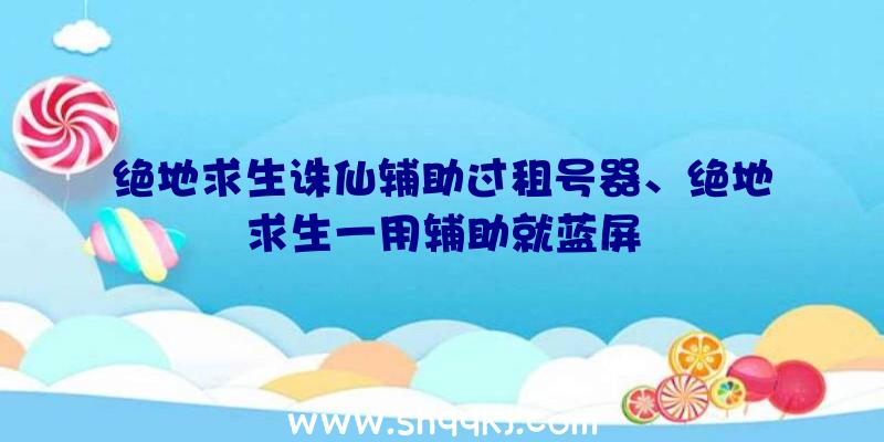 绝地求生诛仙辅助过租号器、绝地求生一用辅助就蓝屏