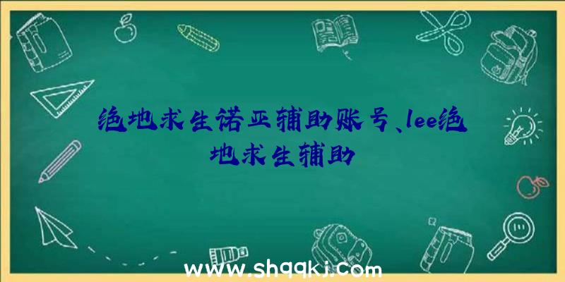 绝地求生诺亚辅助账号、lee绝地求生辅助