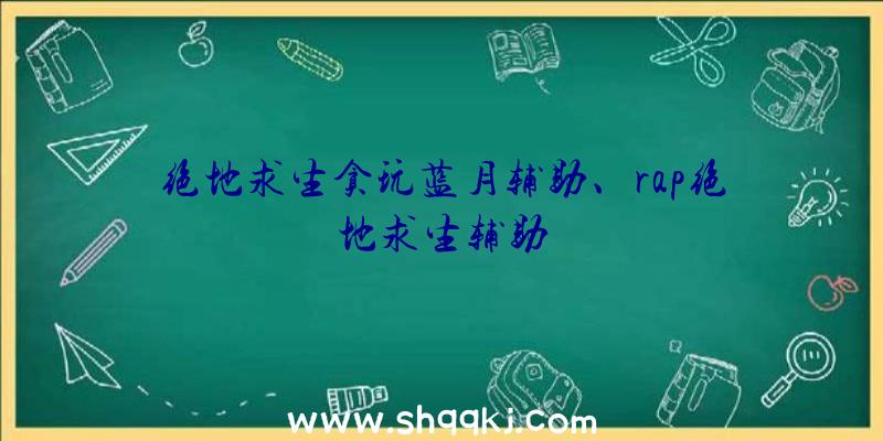 绝地求生贪玩蓝月辅助、rap绝地求生辅助