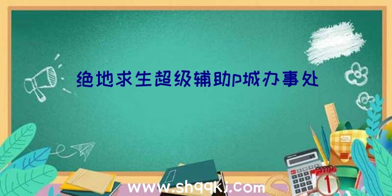 绝地求生超级辅助p城办事处